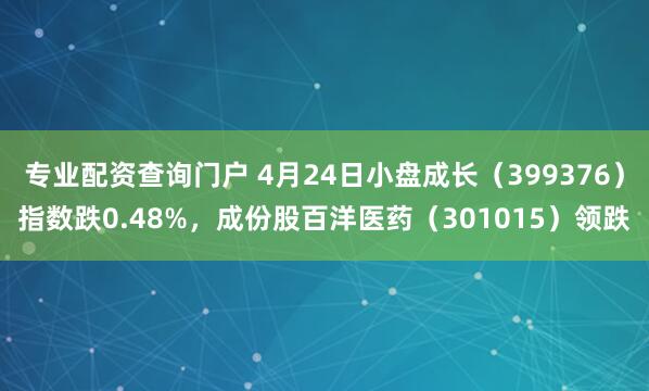 专业配资查询门户 4月24日小盘成长（399376）指数跌0.48%，成份股百洋医药（301015）领跌