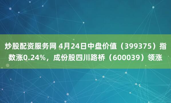 炒股配资服务网 4月24日中盘价值（399375）指数涨0.24%，成份股四川路桥（600039）领涨