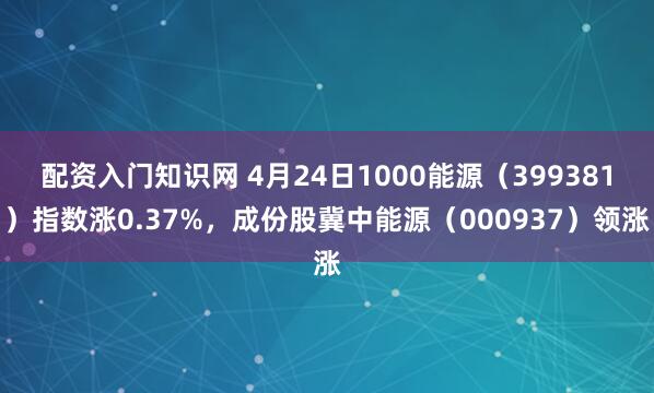 配资入门知识网 4月24日1000能源（399381）指数涨0.37%，成份股冀中能源（000937）领涨