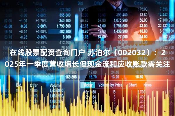 在线股票配资查询门户 苏泊尔（002032）：2025年一季度营收增长但现金流和应收账款需关注