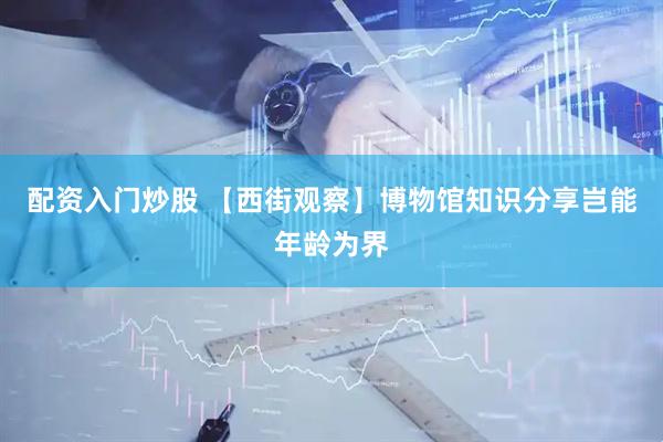 配资入门炒股 【西街观察】博物馆知识分享岂能年龄为界