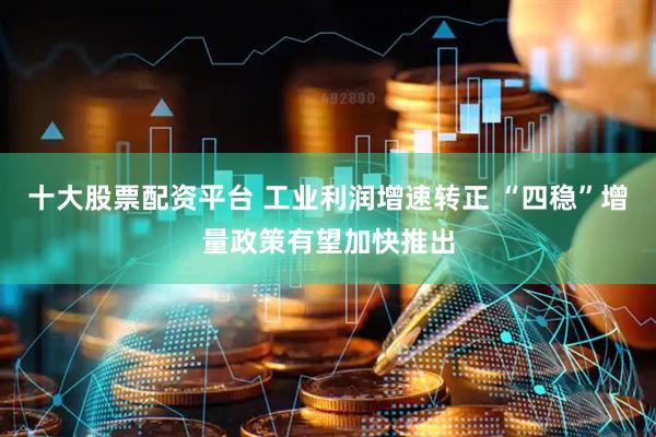 十大股票配资平台 工业利润增速转正 “四稳”增量政策有望加快推出