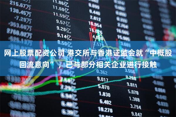 网上股票配资公司 港交所与香港证监会就“中概股回流意向” ，已与部分相关企业进行接触