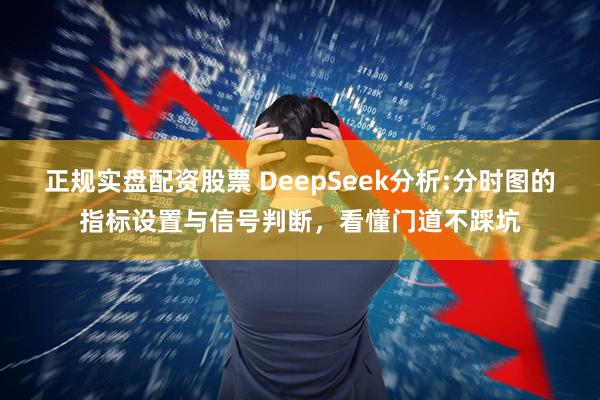 正规实盘配资股票 DeepSeek分析:分时图的指标设置与信号判断，看懂门道不踩坑