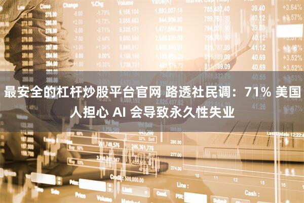 最安全的杠杆炒股平台官网 路透社民调：71% 美国人担心 AI 会导致永久性失业
