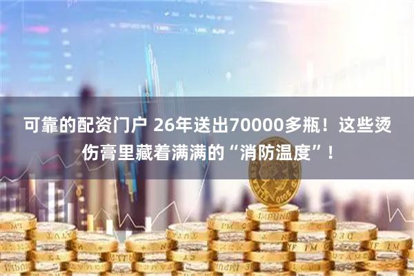 可靠的配资门户 26年送出70000多瓶！这些烫伤膏里藏着满满的“消防温度”！