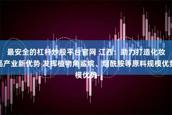 最安全的杠杆炒股平台官网 江西：助力打造化妆品产业新优势 发挥植物角鲨烷、烟酰胺等原料规模优势