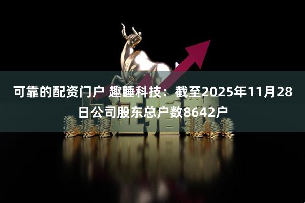可靠的配资门户 趣睡科技：截至2025年11月28日公司股东总户数8642户
