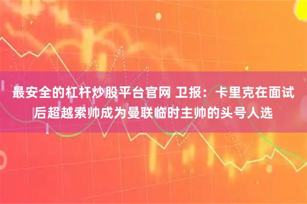 最安全的杠杆炒股平台官网 卫报：卡里克在面试后超越索帅成为曼联临时主帅的头号人选